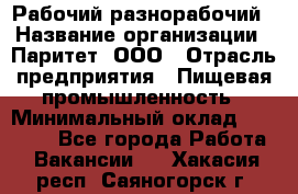 Рабочий-разнорабочий › Название организации ­ Паритет, ООО › Отрасль предприятия ­ Пищевая промышленность › Минимальный оклад ­ 34 000 - Все города Работа » Вакансии   . Хакасия респ.,Саяногорск г.